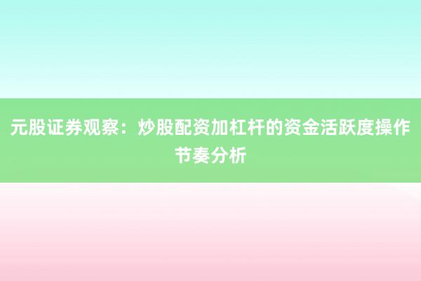 元股证券观察：炒股配资加杠杆的资金活跃度操作节奏分析