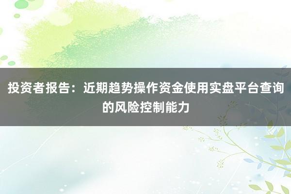投资者报告：近期趋势操作资金使用实盘平台查询的风险控制能力