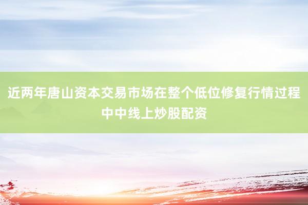 近两年唐山资本交易市场在整个低位修复行情过程中中线上炒股配资