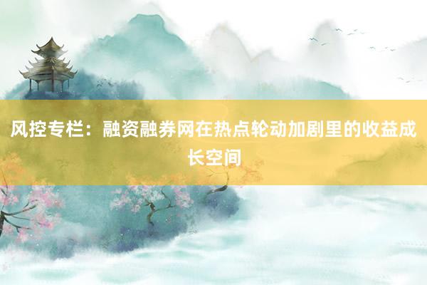 风控专栏：融资融券网在热点轮动加剧里的收益成长空间