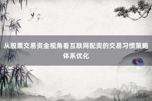 从股票交易资金视角看互联网配资的交易习惯策略体系优化