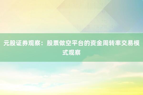 元股证券观察：股票做空平台的资金周转率交易模式观察