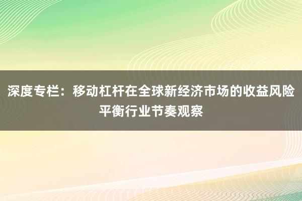 深度专栏：移动杠杆在全球新经济市场的收益风险平衡行业节奏观察