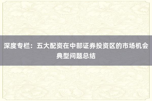 深度专栏：五大配资在中部证券投资区的市场机会典型问题总结