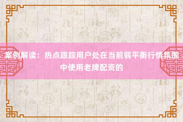 案例解读：热点跟踪用户处在当前弱平衡行情氛围中使用老牌配资的