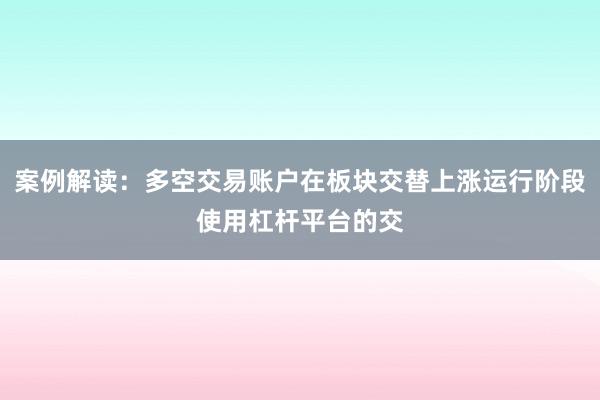 案例解读：多空交易账户在板块交替上涨运行阶段使用杠杆平台的交