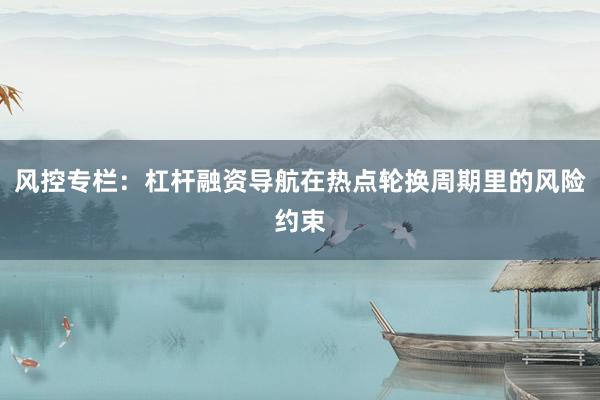 风控专栏：杠杆融资导航在热点轮换周期里的风险约束
