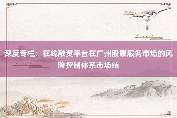 深度专栏：在线融资平台在广州股票服务市场的风险控制体系市场结