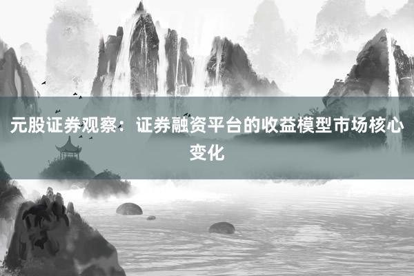 元股证券观察：证券融资平台的收益模型市场核心变化