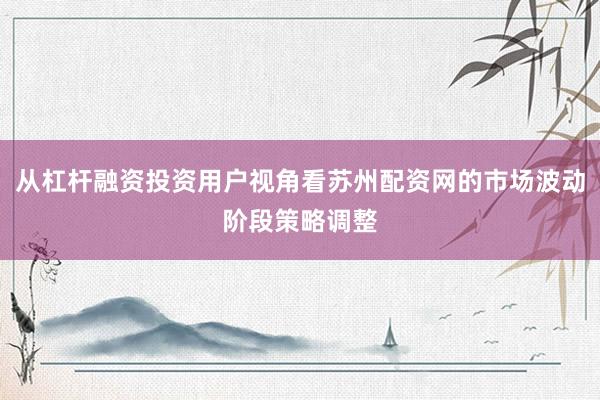 从杠杆融资投资用户视角看苏州配资网的市场波动阶段策略调整