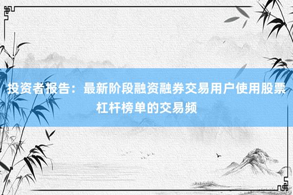 投资者报告：最新阶段融资融券交易用户使用股票杠杆榜单的交易频