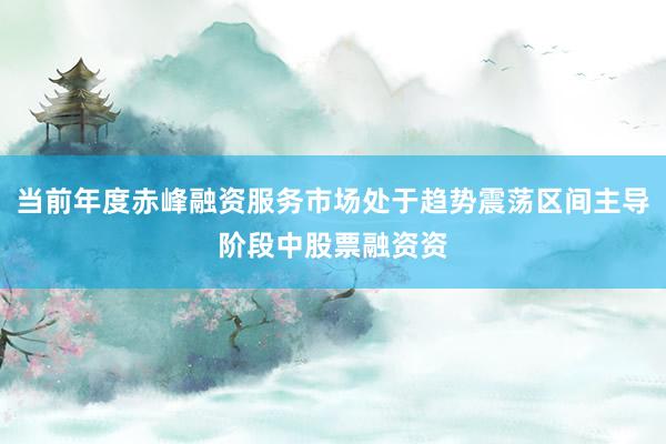 当前年度赤峰融资服务市场处于趋势震荡区间主导阶段中股票融资资