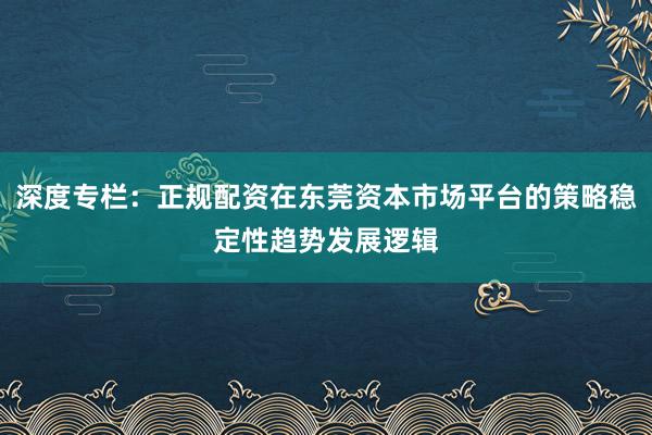 深度专栏：正规配资在东莞资本市场平台的策略稳定性趋势发展逻辑