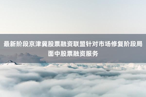 最新阶段京津冀股票融资联盟针对市场修复阶段局面中股票融资服务