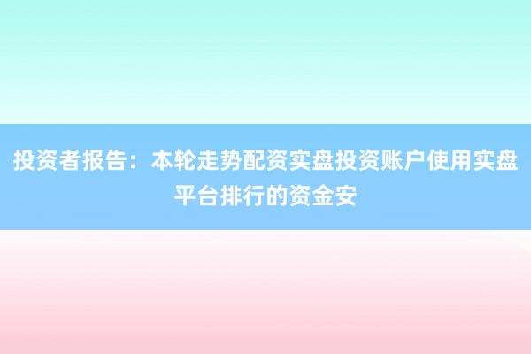 投资者报告：本轮走势配资实盘投资账户使用实盘平台排行的资金安