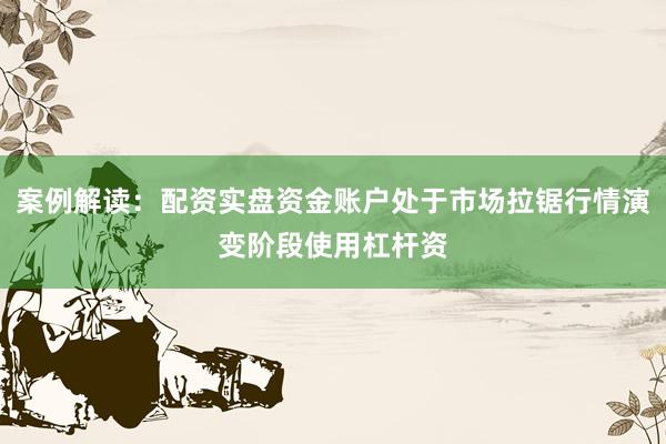 案例解读：配资实盘资金账户处于市场拉锯行情演变阶段使用杠杆资