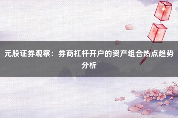 元股证券观察：券商杠杆开户的资产组合热点趋势分析