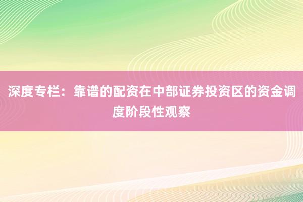 深度专栏：靠谱的配资在中部证券投资区的资金调度阶段性观察