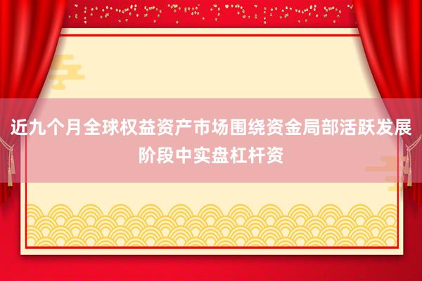 近九个月全球权益资产市场围绕资金局部活跃发展阶段中实盘杠杆资