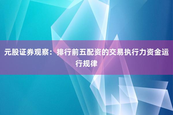 元股证券观察：排行前五配资的交易执行力资金运行规律