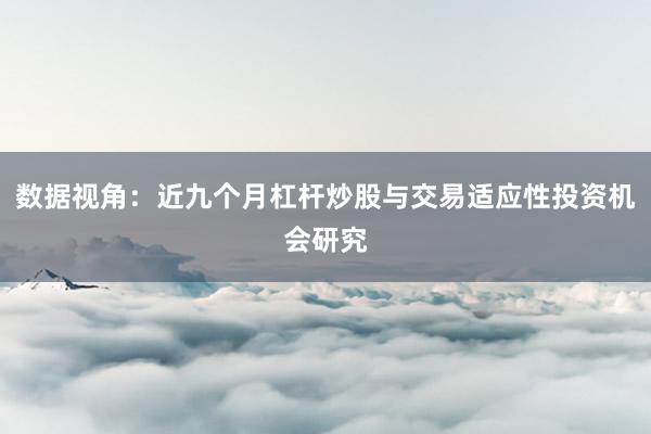 数据视角：近九个月杠杆炒股与交易适应性投资机会研究