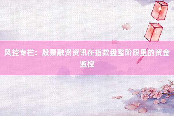 风控专栏：股票融资资讯在指数盘整阶段里的资金监控
