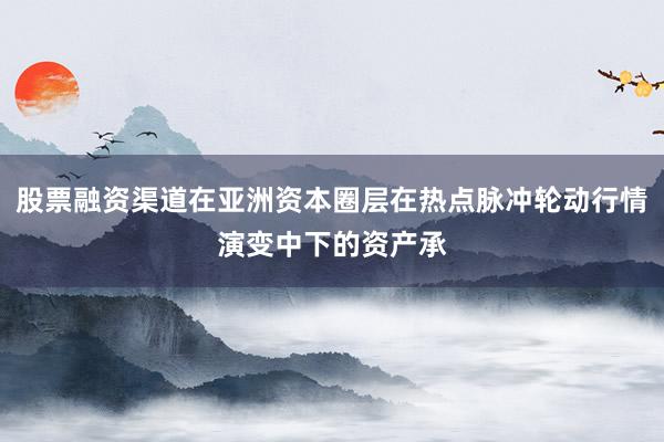 股票融资渠道在亚洲资本圈层在热点脉冲轮动行情演变中下的资产承