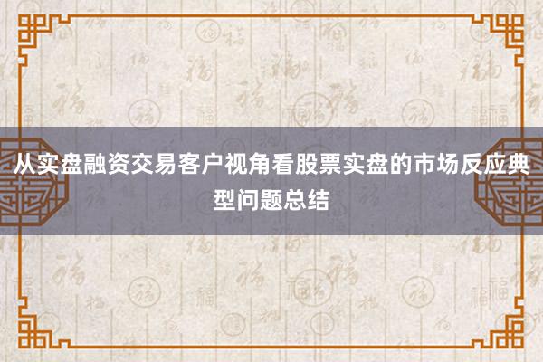 从实盘融资交易客户视角看股票实盘的市场反应典型问题总结