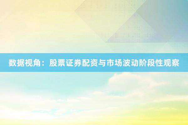 数据视角：股票证券配资与市场波动阶段性观察