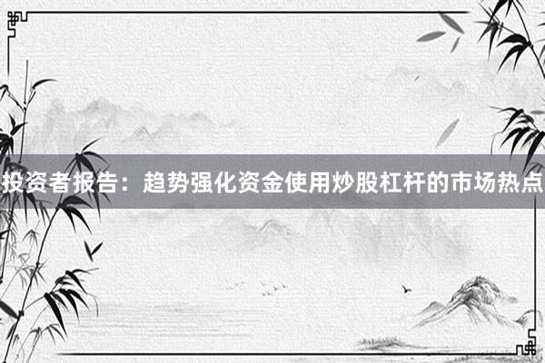 投资者报告：趋势强化资金使用炒股杠杆的市场热点