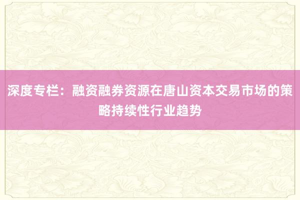 深度专栏：融资融券资源在唐山资本交易市场的策略持续性行业趋势