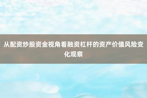 从配资炒股资金视角看融资杠杆的资产价值风险变化观察