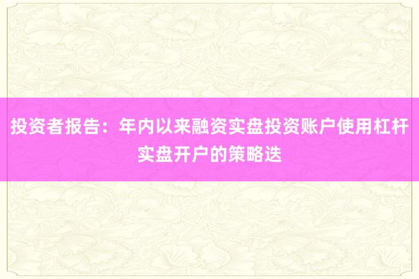 投资者报告：年内以来融资实盘投资账户使用杠杆实盘开户的策略迭