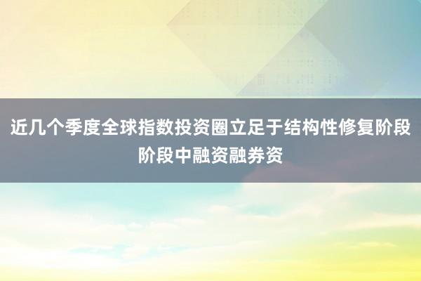 近几个季度全球指数投资圈立足于结构性修复阶段阶段中融资融券资