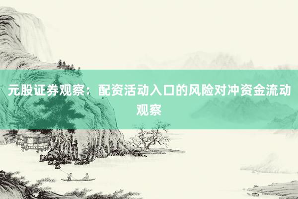 元股证券观察：配资活动入口的风险对冲资金流动观察