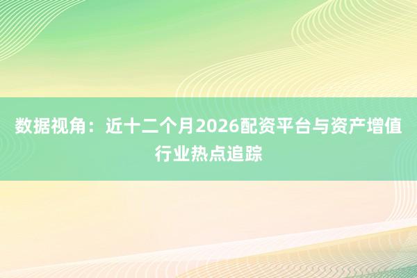 数据视角：近十二个月2026配资平台与资产增值行业热点追踪