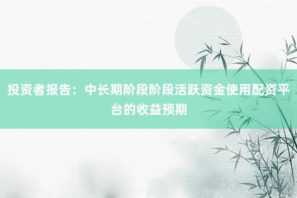 投资者报告：中长期阶段阶段活跃资金使用配资平台的收益预期