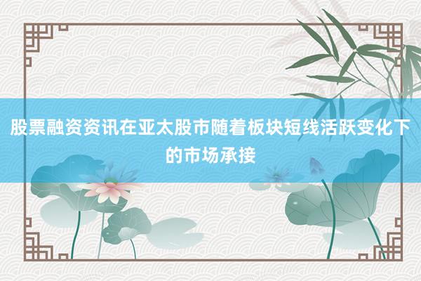 股票融资资讯在亚太股市随着板块短线活跃变化下的市场承接