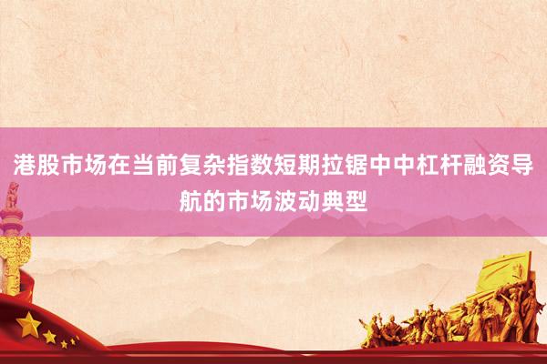 港股市场在当前复杂指数短期拉锯中中杠杆融资导航的市场波动典型
