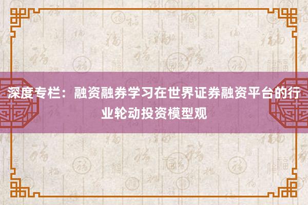 深度专栏：融资融券学习在世界证券融资平台的行业轮动投资模型观