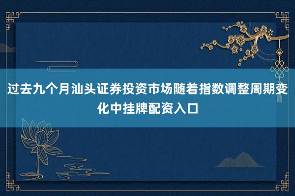 过去九个月汕头证券投资市场随着指数调整周期变化中挂牌配资入口