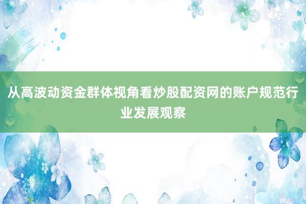 从高波动资金群体视角看炒股配资网的账户规范行业发展观察