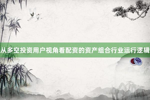从多空投资用户视角看配资的资产组合行业运行逻辑