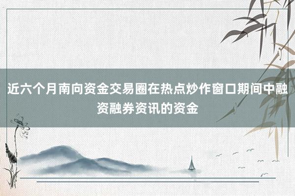 近六个月南向资金交易圈在热点炒作窗口期间中融资融券资讯的资金