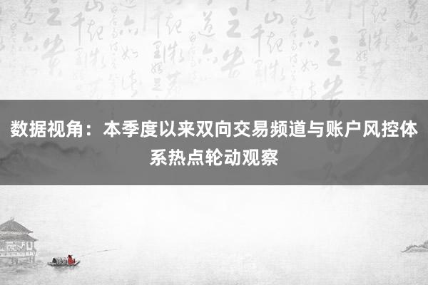 数据视角：本季度以来双向交易频道与账户风控体系热点轮动观察