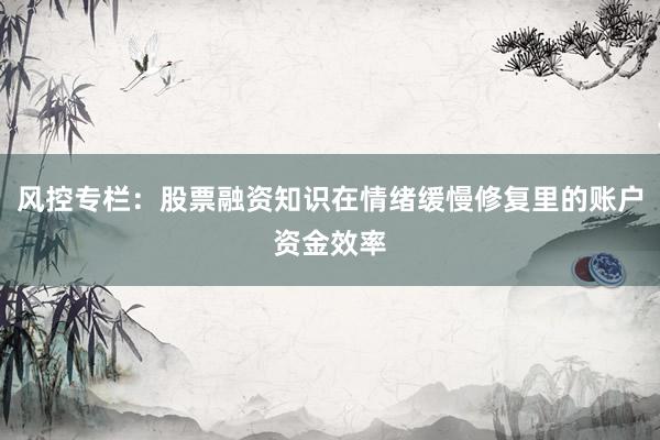 风控专栏：股票融资知识在情绪缓慢修复里的账户资金效率