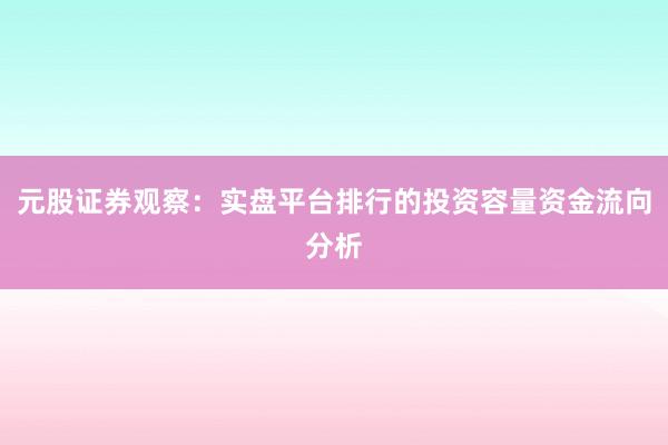元股证券观察：实盘平台排行的投资容量资金流向分析