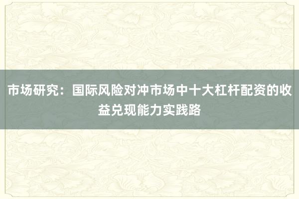 市场研究:国际风险对冲市场中十大杠杆配资的收益兑现能力实践路