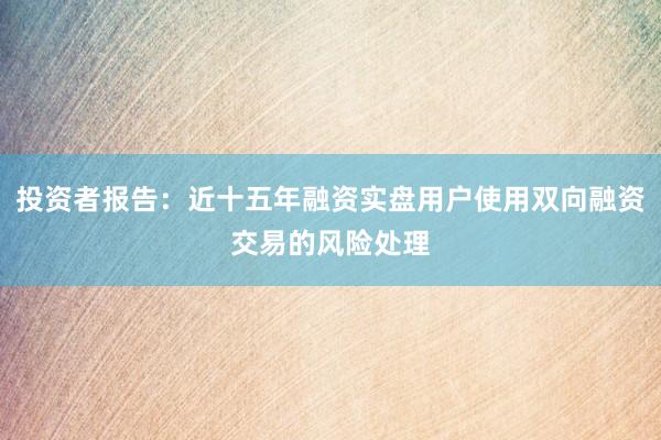 投资者报告：近十五年融资实盘用户使用双向融资交易的风险处理