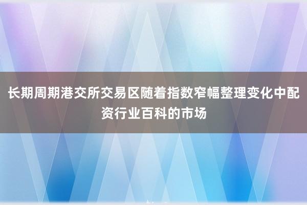 长期周期港交所交易区随着指数窄幅整理变化中配资行业百科的市场